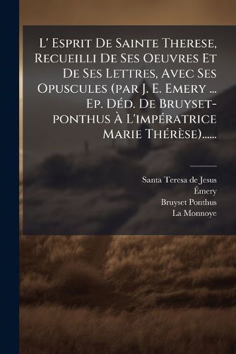 Cover image for L' Esprit De Sainte Therese, Recueilli De Ses Oeuvres Et De Ses Lettres, Avec Ses Opuscules (par J. E. Emery ... Ep. Ded. De Bruyset-ponthus A L'imperatrice Marie Therese)......