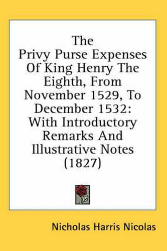 Cover image for The Privy Purse Expenses of King Henry the Eighth, from November 1529, to December 1532: With Introductory Remarks and Illustrative Notes (1827)