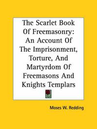 Cover image for The Scarlet Book Of Freemasonry: An Account Of The Imprisonment, Torture, And Martyrdom Of Freemasons And Knights Templars