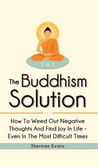 Cover image for The Buddhism Solution 2 In 1: How To Weed Out Negative Thoughts And Find Joy In Life - Even In The Most Difficult Of Times