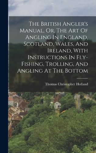 Cover image for The British Angler's Manual, Or, The Art Of Angling In England, Scotland, Wales, And Ireland, With Instructions In Fly-fishing, Trolling, And Angling At The Bottom