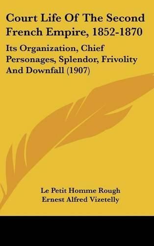 Court Life of the Second French Empire, 1852-1870: Its Organization, Chief Personages, Splendor, Frivolity and Downfall (1907)