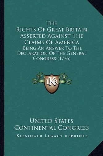 The Rights of Great Britain Asserted Against the Claims of America: Being an Answer to the Declaration of the General Congress (1776)