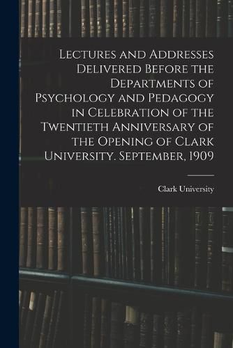 Cover image for Lectures and Addresses Delivered Before the Departments of Psychology and Pedagogy in Celebration of the Twentieth Anniversary of the Opening of Clark University. September, 1909