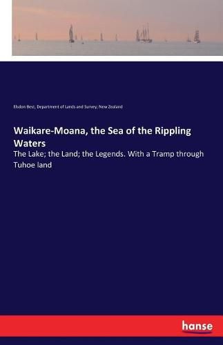 Waikare-Moana, the Sea of the Rippling Waters: The Lake; the Land; the Legends. With a Tramp through Tuhoe land