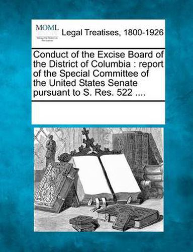 Cover image for Conduct of the Excise Board of the District of Columbia: Report of the Special Committee of the United States Senate Pursuant to S. Res. 522 ....