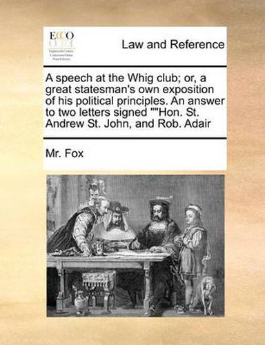 Cover image for A Speech at the Whig Club; Or, a Great Statesman's Own Exposition of His Political Principles. an Answer to Two Letters Signed  Hon. St. Andrew St. John, and Rob. Adair