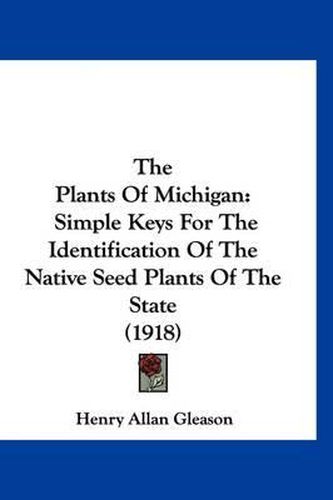 Cover image for The Plants of Michigan: Simple Keys for the Identification of the Native Seed Plants of the State (1918)