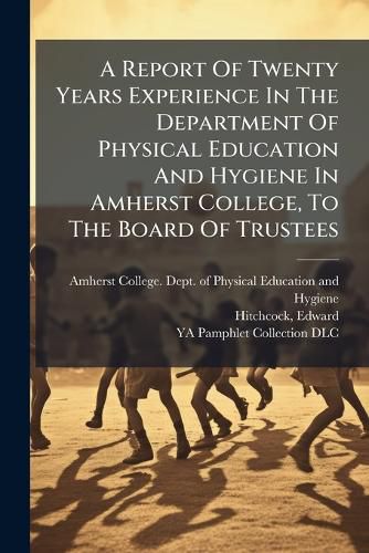 Cover image for A Report of Twenty Years Experience in the Department of Physical Education and Hygiene in Amherst College, to the Board of Trustees