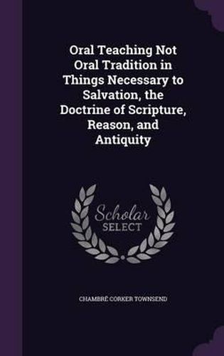 Cover image for Oral Teaching Not Oral Tradition in Things Necessary to Salvation, the Doctrine of Scripture, Reason, and Antiquity