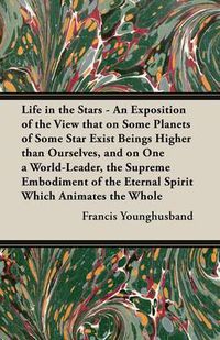 Cover image for Life in the Stars - An Exposition of the View that on Some Planets of Some Star Exist Beings Higher than Ourselves, and on One a World-Leader, the Supreme Embodiment of the Eternal Spirit Which Animates the Whole