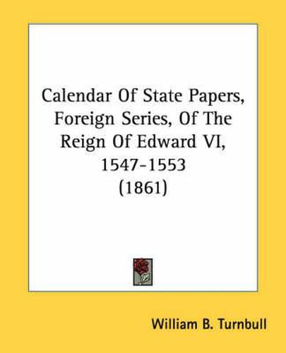 Cover image for Calendar of State Papers, Foreign Series, of the Reign of Edward VI, 1547-1553 (1861)