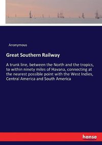 Cover image for Great Southern Railway: A trunk line, between the North and the tropics, to within ninety miles of Havana, connecting at the nearest possible point with the West Indies, Central America and South America