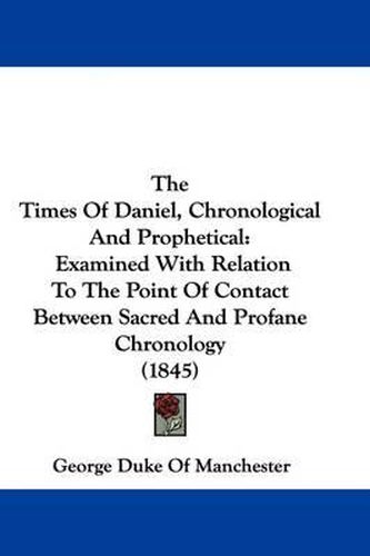 Cover image for The Times Of Daniel, Chronological And Prophetical: Examined With Relation To The Point Of Contact Between Sacred And Profane Chronology (1845)