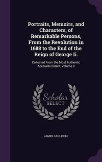 Cover image for Portraits, Memoirs, and Characters, of Remarkable Persons, from the Revolution in 1688 to the End of the Reign of George II.: Collected from the Most Authentic Accounts Extant, Volume 3