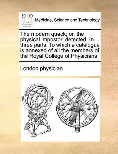 Cover image for The Modern Quack; Or, the Physical Impostor, Detected. in Three Parts. to Which a Catalogue Is Annexed of All the Members of the Royal College of Physicians