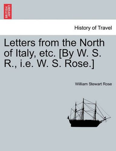 Cover image for Letters from the North of Italy, Etc. [By W. S. R., i.e. W. S. Rose.]