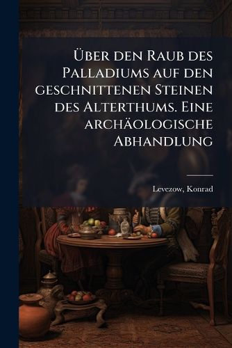 Cover image for Uber Den Raub Des Palladiums Auf Den Geschnittenen Steinen Des Alterthums: Eine Archaologische Abhandlung