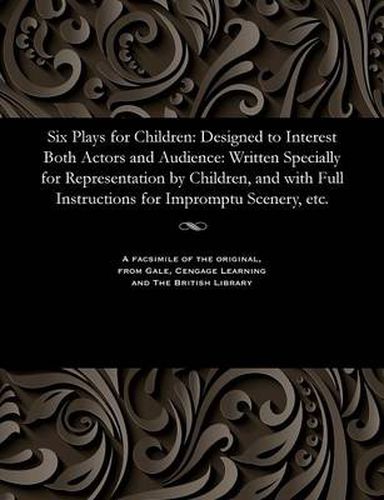 Cover image for Six Plays for Children: Designed to Interest Both Actors and Audience: Written Specially for Representation by Children, and with Full Instructions for Impromptu Scenery, Etc.