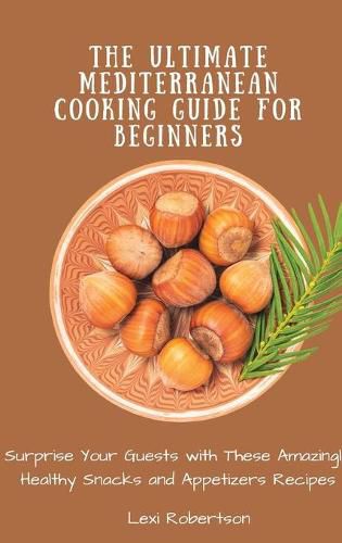 Cover image for The Ultimate Mediterranean Cooking Guide for Beginners: Surprise Your Guests with These Amazingly Healthy Snacks and Appetizers Recipes