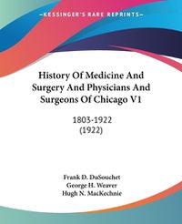 Cover image for History of Medicine and Surgery and Physicians and Surgeons of Chicago V1: 1803-1922 (1922)