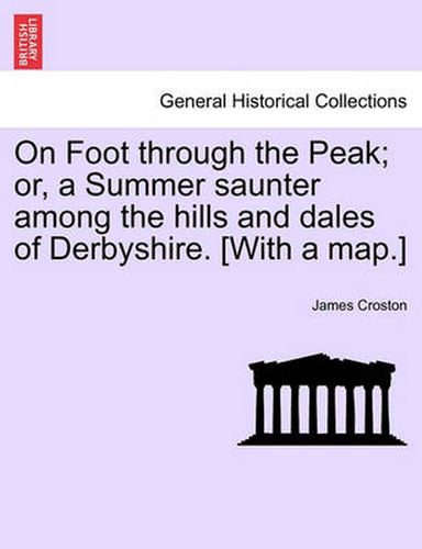 Cover image for On Foot Through the Peak; Or, a Summer Saunter Among the Hills and Dales of Derbyshire. [With a Map.]