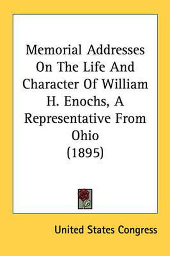 Cover image for Memorial Addresses on the Life and Character of William H. Enochs, a Representative from Ohio (1895)