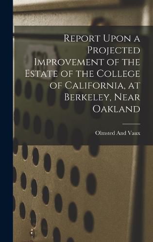 Cover image for Report Upon a Projected Improvement of the Estate of the College of California, at Berkeley, Near Oakland