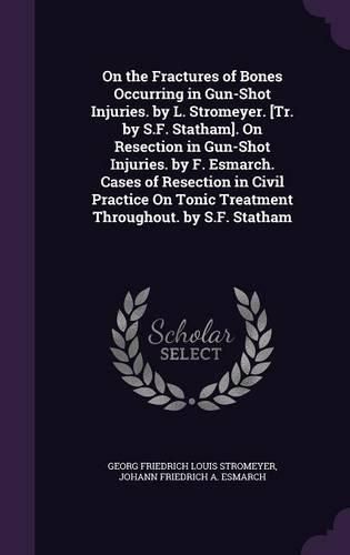 On the Fractures of Bones Occurring in Gun-Shot Injuries. by L. Stromeyer. [Tr. by S.F. Statham]. on Resection in Gun-Shot Injuries. by F. Esmarch. Cases of Resection in Civil Practice on Tonic Treatment Throughout. by S.F. Statham