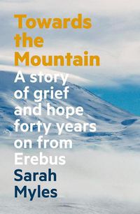 Cover image for Towards the Mountain: A Story of Grief and Hope Forty Years on From Erebus
