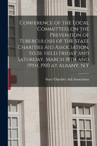 Cover image for Conference of the Local Committees on the Prevention of Tuberculosis of the State Charities Aid Association, to Be Held Friday and Saturday, March 18th and 19th, 1910 at Albany, N.Y