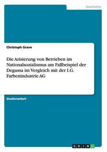 Cover image for Die Arisierung Von Betrieben Im Nationalsozialismus Am Fallbeispiel Der Degussa Im Vergleich Mit Der I.G. Farbenindustrie AG