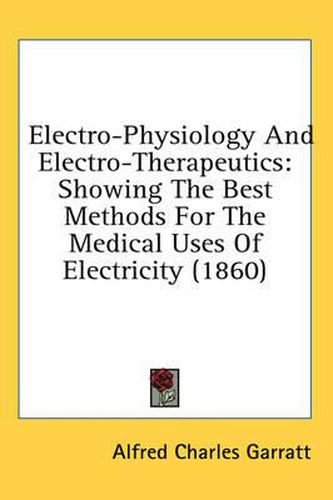 Cover image for Electro-Physiology and Electro-Therapeutics: Showing the Best Methods for the Medical Uses of Electricity (1860)