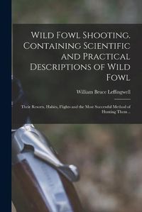 Cover image for Wild Fowl Shooting. Containing Scientific and Practical Descriptions of Wild Fowl: Their Resorts, Habits, Flights and the Most Successful Method of Hunting Them ..