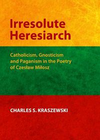 Cover image for Irresolute Heresiarch: Catholicism, Gnosticism and Paganism in the Poetry of Czeslaw Milosz