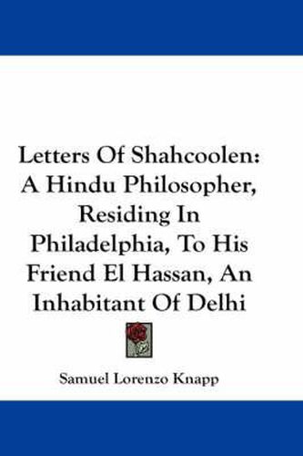 Cover image for Letters of Shahcoolen: A Hindu Philosopher, Residing in Philadelphia, to His Friend El Hassan, an Inhabitant of Delhi