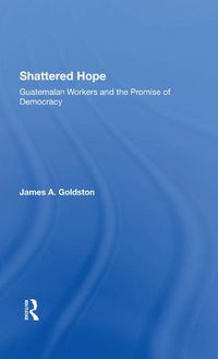 Cover image for Shattered Hope: Guatemalan Workers and the Promise of Democracy