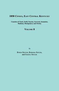 Cover image for 1850 Census, East Central Kentucky, Volume 8. Includes Counties of Clark, Estill, Fayette, Garrard, Jessamine, Madison, Montgomery and Owsley