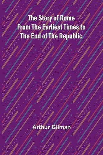 The Story of Rome from the Earliest Times to the End of the Republic