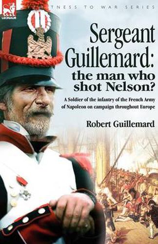 Cover image for Sergeant Guillemard: The Man Who Shot Nelson? a Soldier of the Infantry of the French Army of Napoleon on Campaign Throughout Europe