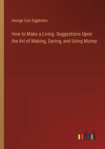 How to Make a Living. Suggestions Upon the Art of Making, Saving, and Using Money