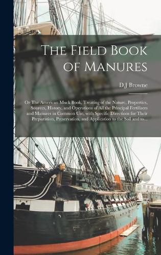 The Field Book of Manures; or The American Muck Book, Treating of the Nature, Properties, Sources, History, and Operations of All the Principal Fertilisers and Manures in Common Use, With Specific Directions for Their Preparation, Preservation, And...