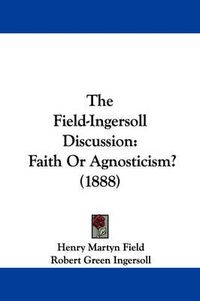 Cover image for The Field-Ingersoll Discussion: Faith or Agnosticism? (1888)