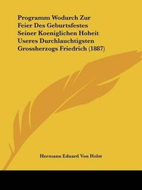 Cover image for Programm Wodurch Zur Feier Des Geburtsfestes Seiner Koeniglichen Hoheit Useres Durchlauchtigsten Grossherzogs Friedrich (1887)