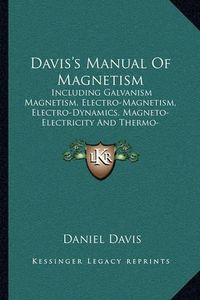 Cover image for Davis's Manual of Magnetism: Including Galvanism Magnetism, Electro-Magnetism, Electro-Dynamics, Magneto-Electricity and Thermo-Electricity