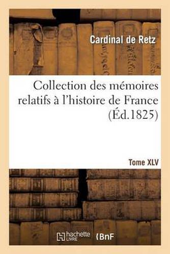 Collection Des Memoires Relatifs A l'Histoire de France. Memoires Du Cardinal de Retz. Tome XLV