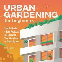 Cover image for Urban Gardening for Beginners: Simple Hacks and Easy Projects for Growing Your Own Food in Small Spaces