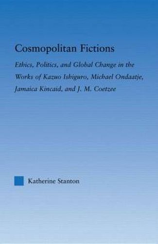 Cosmopolitan Fictions: Ethics, Politics, and Global Change in the Works of Kazuo Ishiguro, Michael Ondaatje, Jamaica Kincaid, and J. M. Coetzee