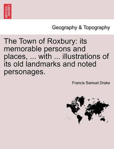 Cover image for The Town of Roxbury: Its Memorable Persons and Places, ... with ... Illustrations of Its Old Landmarks and Noted Personages.