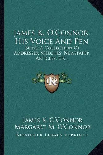 James K. O'Connor, His Voice and Pen: Being a Collection of Addresses, Speeches, Newspaper Articles, Etc.